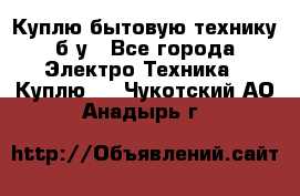 Куплю бытовую технику б/у - Все города Электро-Техника » Куплю   . Чукотский АО,Анадырь г.